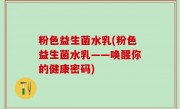 粉色益生菌水乳(粉色益生菌水乳——唤醒你的健康密码)