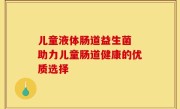 儿童液体肠道益生菌 助力儿童肠道健康的优质选择