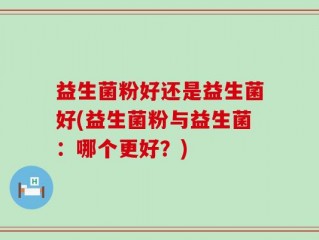 益生菌粉好还是益生菌好(益生菌粉与益生菌：哪个更好？)