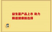 益生菌产品上市 助力肠道健康新选择