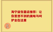 海宁益生菌店推荐：让你意想不到的美味与呵护全在这里