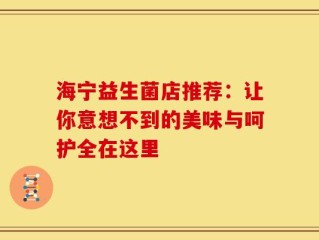 海宁益生菌店推荐：让你意想不到的美味与呵护全在这里