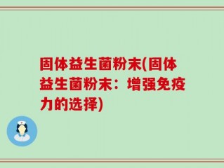 固体益生菌粉末(固体益生菌粉末：增强免疫力的选择)