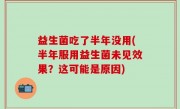 益生菌吃了半年没用(半年服用益生菌未见效果？这可能是原因)