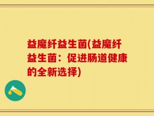 益魔纤益生菌(益魔纤益生菌：促进肠道健康的全新选择)
