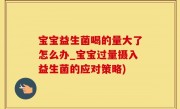 宝宝益生菌喝的量大了怎么办_宝宝过量摄入益生菌的应对策略)