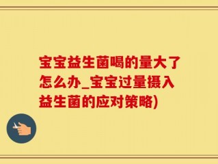 宝宝益生菌喝的量大了怎么办_宝宝过量摄入益生菌的应对策略)