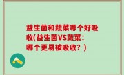 益生菌和蔬菜哪个好吸收(益生菌VS蔬菜：哪个更易被吸收？)