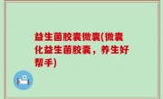 益生菌胶囊微囊(微囊化益生菌胶囊，养生好帮手)