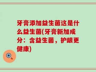 牙膏添加益生菌这是什么益生菌(牙膏新加成分：含益生菌，护龈更健康)
