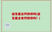 益生菌含钙铁锌吗(益生菌含有钙铁锌吗？)