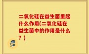 二氧化硅在益生菌里起什么作用(二氧化硅在益生菌中的作用是什么？)