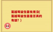 蔓越莓益生菌有用没(蔓越莓益生菌是否真的有益？)