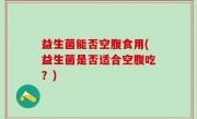 益生菌能否空腹食用(益生菌是否适合空腹吃？)
