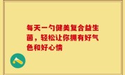 每天一勺健美复合益生菌，轻松让你拥有好气色和好心情