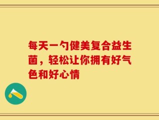 每天一勺健美复合益生菌，轻松让你拥有好气色和好心情