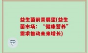 益生菌前景展望(益生菌市场：“健康营养”需求推动未来增长)