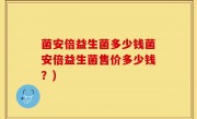 菌安倍益生菌多少钱菌安倍益生菌售价多少钱？)