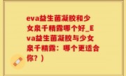 eva益生菌凝胶和少女泉千精露哪个好_Eva益生菌凝胶与少女泉千精露：哪个更适合你？)