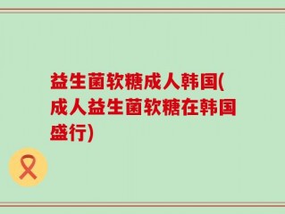 益生菌软糖成人韩国(成人益生菌软糖在韩国盛行)