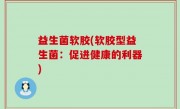益生菌软胶(软胶型益生菌：促进健康的利器)