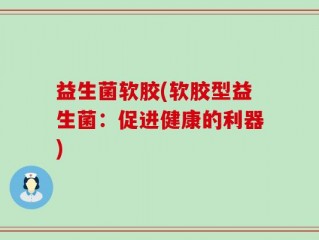 益生菌软胶(软胶型益生菌：促进健康的利器)