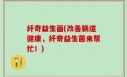 纤奇益生菌(改善肠道健康，纤奇益生菌来帮忙！)