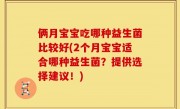 俩月宝宝吃哪种益生菌比较好(2个月宝宝适合哪种益生菌？提供选择建议！)