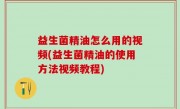 益生菌精油怎么用的视频(益生菌精油的使用方法视频教程)