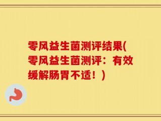 零风益生菌测评结果(零风益生菌测评：有效缓解肠胃不适！)