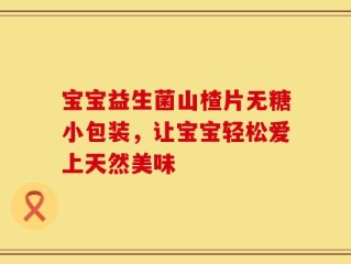 宝宝益生菌山楂片无糖小包装，让宝宝轻松爱上天然美味