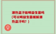 潮热盗汗能喝益生菌吗(可以喝益生菌缓解潮热盗汗吗？)