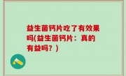 益生菌钙片吃了有效果吗(益生菌钙片：真的有益吗？)
