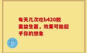每天几次吃b420胶囊益生菌，效果可能超乎你的想象