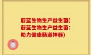 蔚蓝生物生产益生菌(蔚蓝生物生产益生菌：助力健康肠道神器)