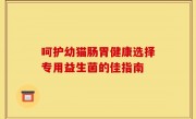 呵护幼猫肠胃健康选择专用益生菌的佳指南