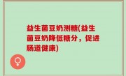 益生菌豆奶测糖(益生菌豆奶降低糖分，促进肠道健康)