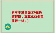 真草本益生菌(改善肠道健康，真草本益生菌值得一试！)