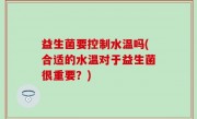 益生菌要控制水温吗(合适的水温对于益生菌很重要？)