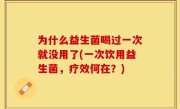 为什么益生菌喝过一次就没用了(一次饮用益生菌，疗效何在？)