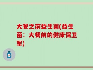大餐之前益生菌(益生菌：大餐前的健康保卫军)