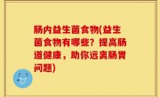 肠内益生菌食物(益生菌食物有哪些？提高肠道健康，助你远离肠胃问题)