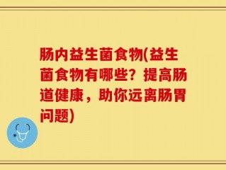 肠内益生菌食物(益生菌食物有哪些？提高肠道健康，助你远离肠胃问题)
