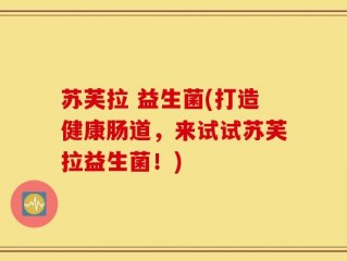 苏芙拉 益生菌(打造健康肠道，来试试苏芙拉益生菌！)