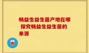 畅益生益生菌产地在哪 探究畅益生益生菌的来源