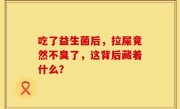 吃了益生菌后，拉屎竟然不臭了，这背后藏着什么？