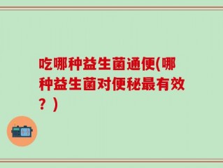 吃哪种益生菌通便(哪种益生菌对便秘最有效？)