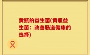 黄瓶的益生菌(黄瓶益生菌：改善肠道健康的选择)