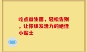 吃点益生菌，轻松告别，让你焕发活力的绝佳小贴士