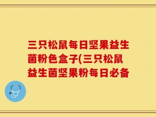 三只松鼠每日坚果益生菌粉色盒子(三只松鼠益生菌坚果粉每日必备
